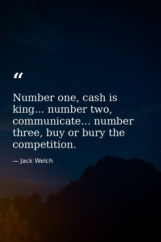 Number one, cash is king... number two, communicate... number three, buy or bury the competition. — Jack Welch