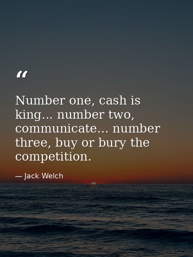 Number one, cash is king... number two, communicate... number three, buy or bury the competition. — Jack Welch