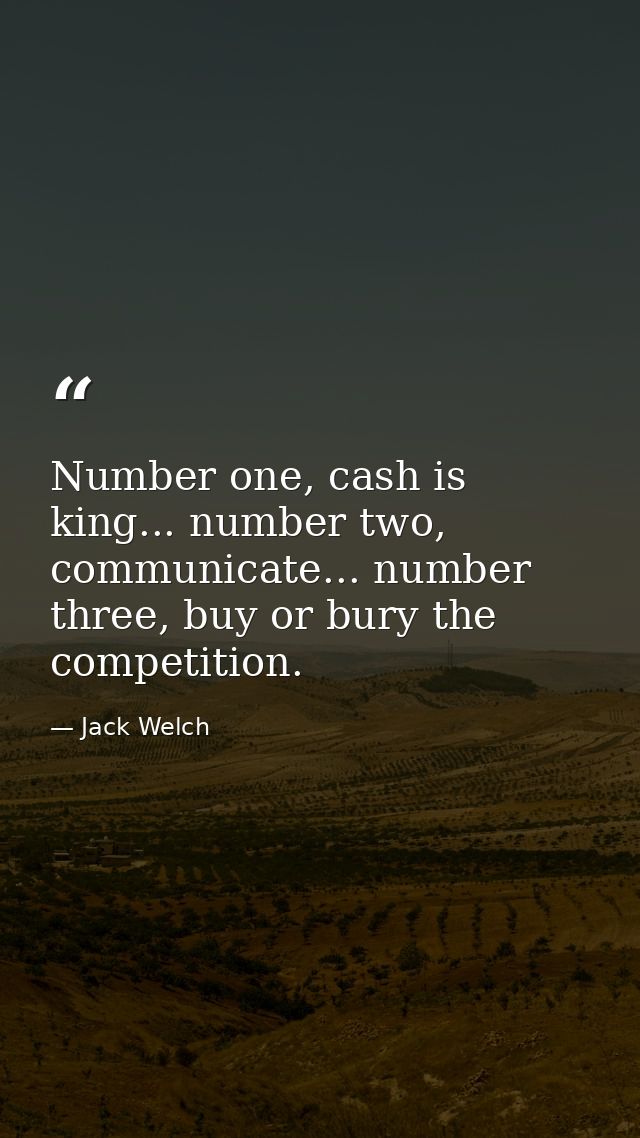 Number one, cash is king... number two, communicate... number three, buy or bury the competition. — Jack Welch