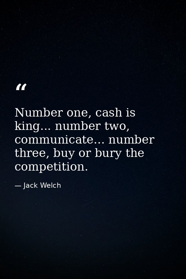 Number one, cash is king... number two, communicate... number three, buy or bury the competition. — Jack Welch