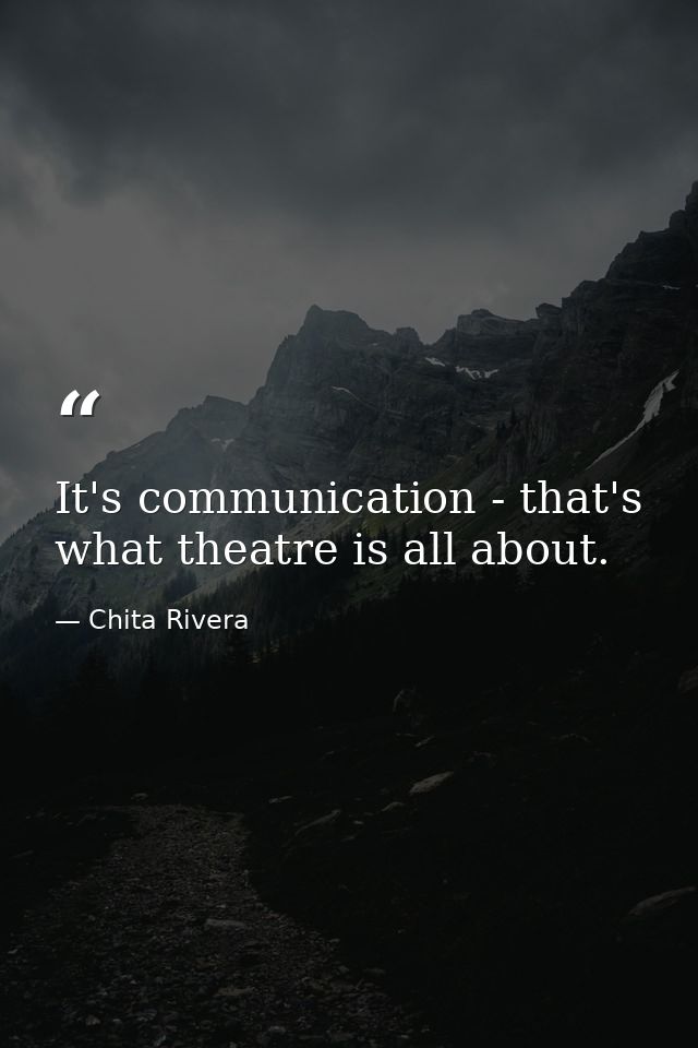 It's communication - that's what theatre is all about. — Chita Rivera