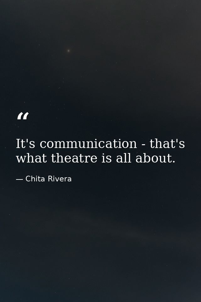 It's communication - that's what theatre is all about. — Chita Rivera
