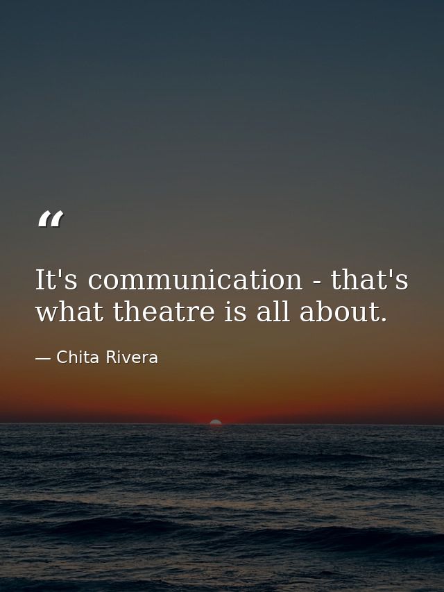 It's communication - that's what theatre is all about. — Chita Rivera