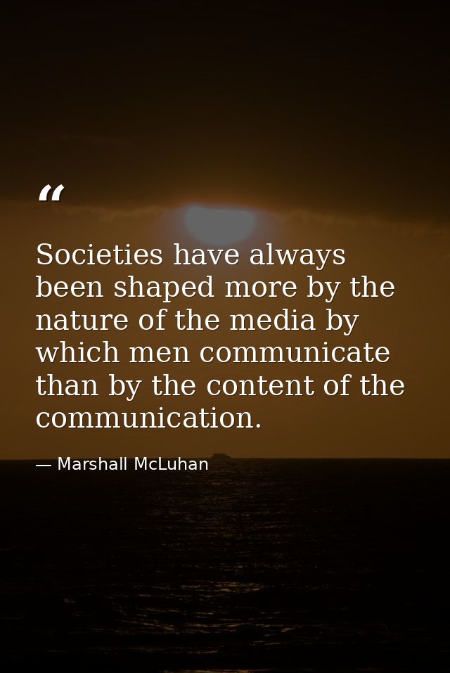 Societies have always been shaped more by the nature of the media by which men communicate than by the content of the co — Marshall McLuhan