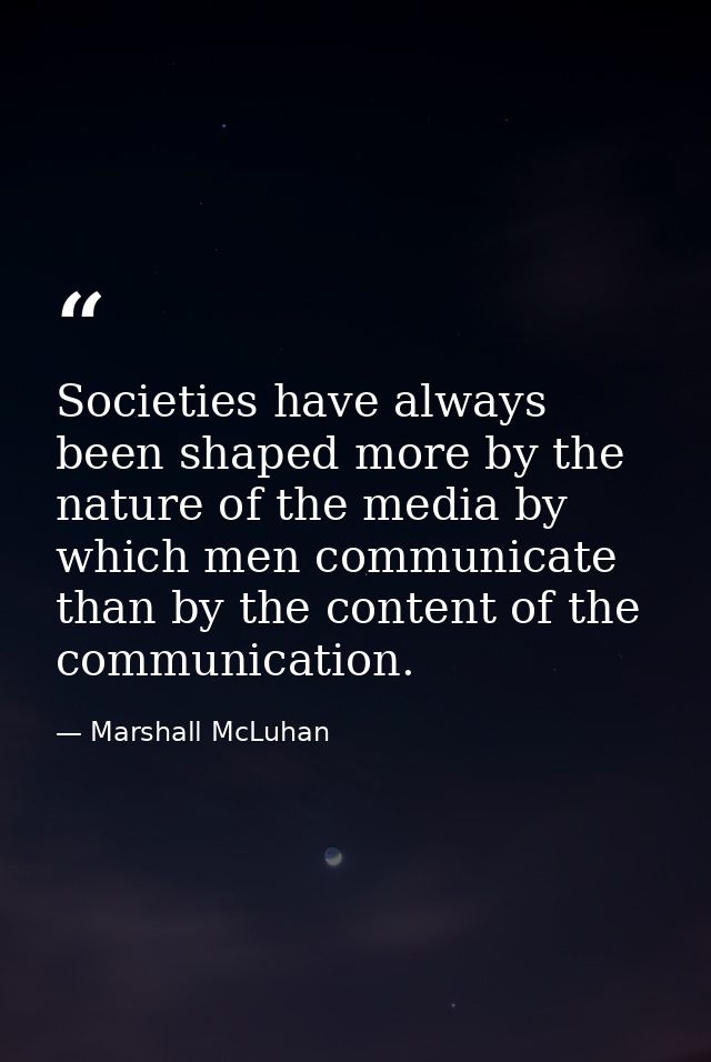 Societies have always been shaped more by the nature of the media by which men communicate than by the content of the co — Marshall McLuhan