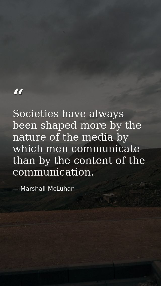 Societies have always been shaped more by the nature of the media by which men communicate than by the content of the co — Marshall McLuhan