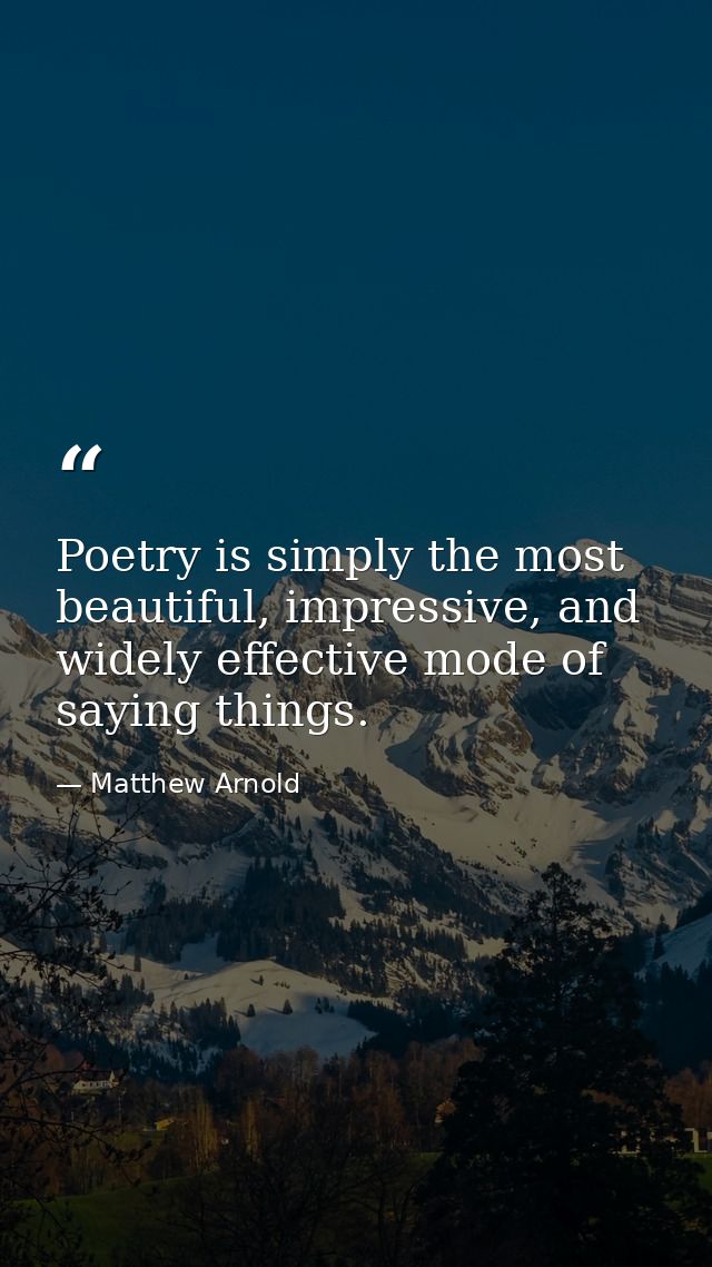 Poetry is simply the most beautiful, impressive, and widely effective mode of saying things. — Matthew Arnold