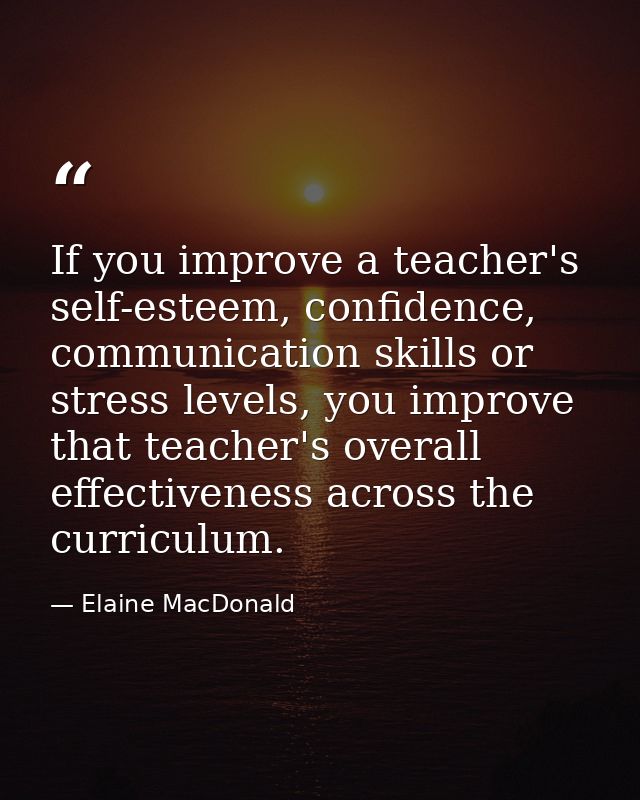 If you improve a teacher's self-esteem, confidence, communication skills or stress levels, you improve that teacher's ov — Elaine MacDonald