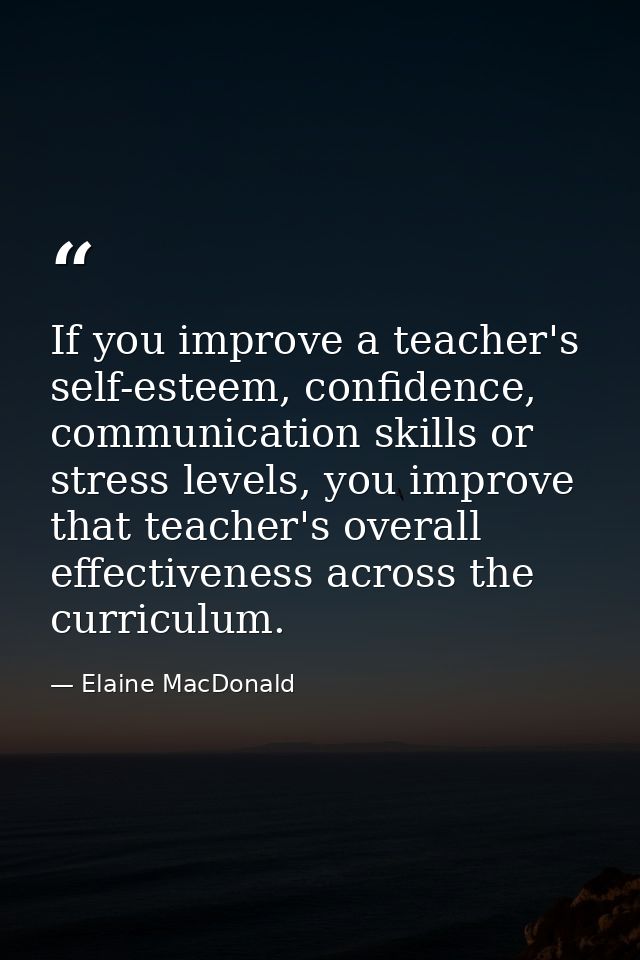 If you improve a teacher's self-esteem, confidence, communication skills or stress levels, you improve that teacher's ov — Elaine MacDonald