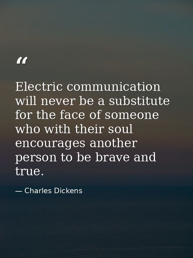 Electric communication will never be a substitute for the face of someone who with their soul encourages another person  — Charles Dickens