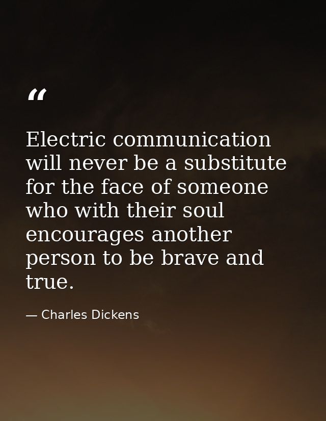 Electric communication will never be a substitute for the face of someone who with their soul encourages another person  — Charles Dickens