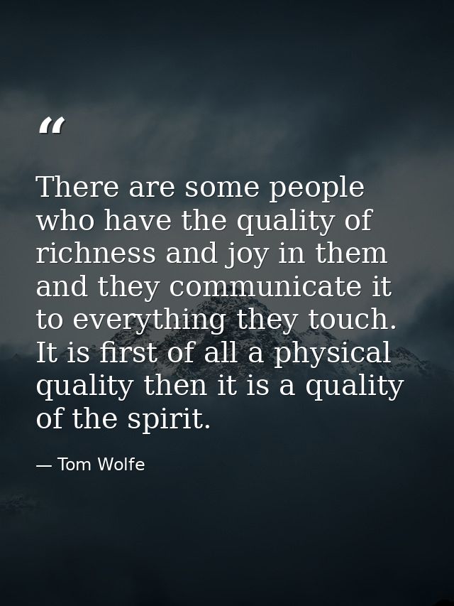 There are some people who have the quality of richness and joy in them and they communicate it to everything they touch. — Tom Wolfe