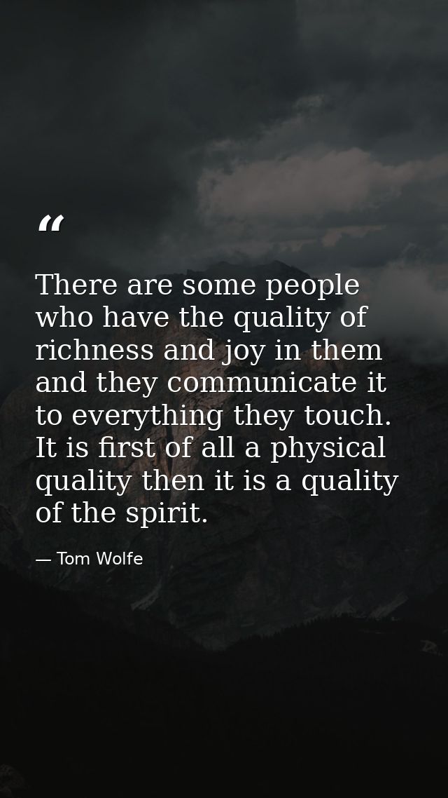 There are some people who have the quality of richness and joy in them and they communicate it to everything they touch. — Tom Wolfe