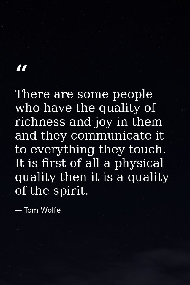 There are some people who have the quality of richness and joy in them and they communicate it to everything they touch. — Tom Wolfe