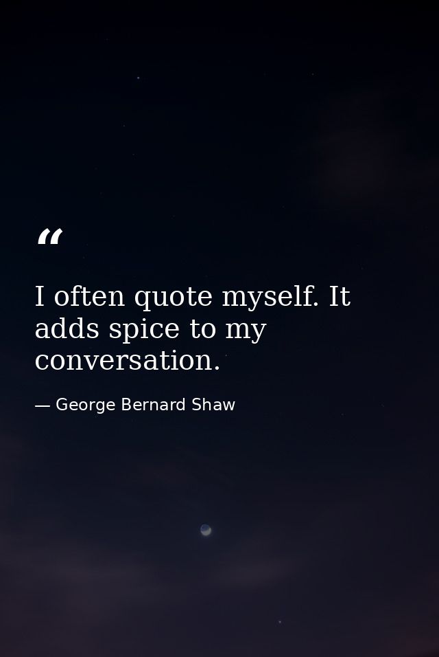 I often quote myself. It adds spice to my conversation. — George Bernard Shaw