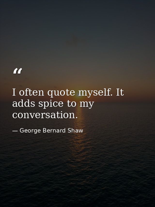 I often quote myself. It adds spice to my conversation. — George Bernard Shaw