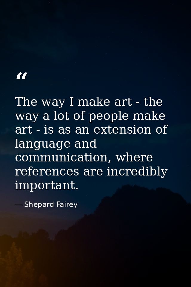 The way I make art - the way a lot of people make art - is as an extension of language and communication, where referenc — Shepard Fairey