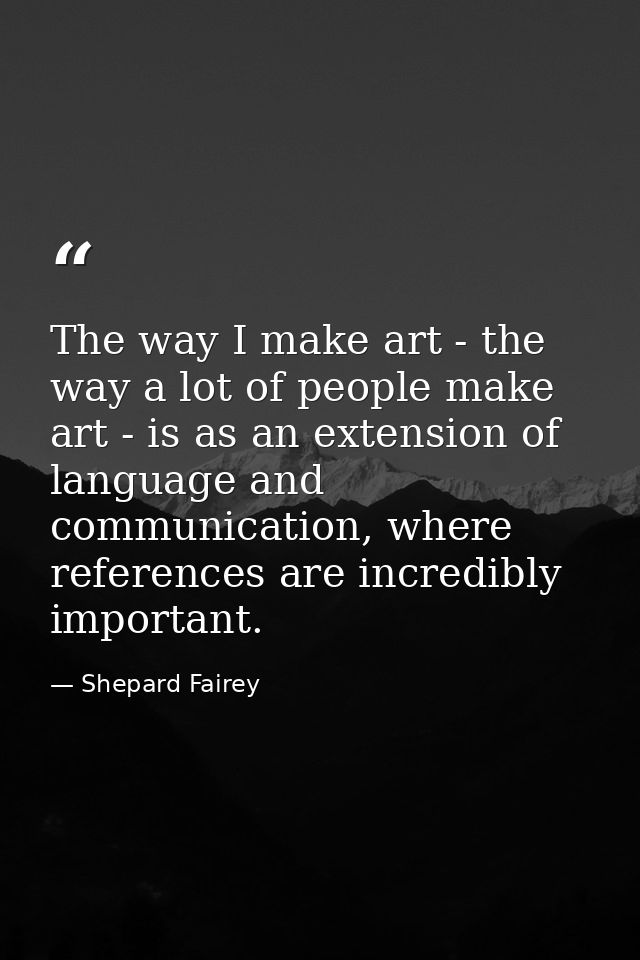 The way I make art - the way a lot of people make art - is as an extension of language and communication, where referenc — Shepard Fairey