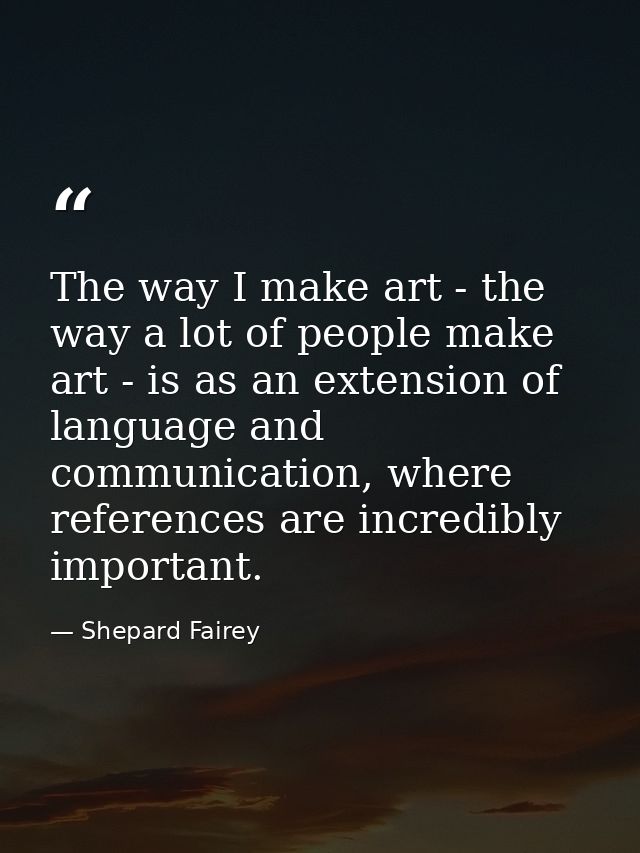 The way I make art - the way a lot of people make art - is as an extension of language and communication, where referenc — Shepard Fairey