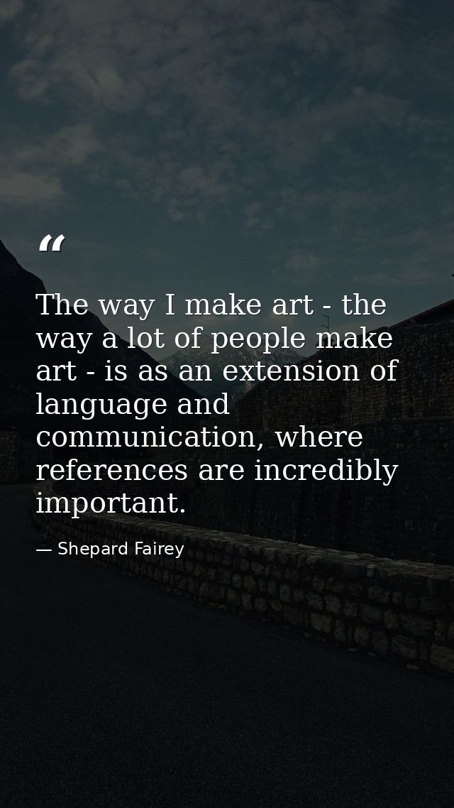 The way I make art - the way a lot of people make art - is as an extension of language and communication, where referenc — Shepard Fairey
