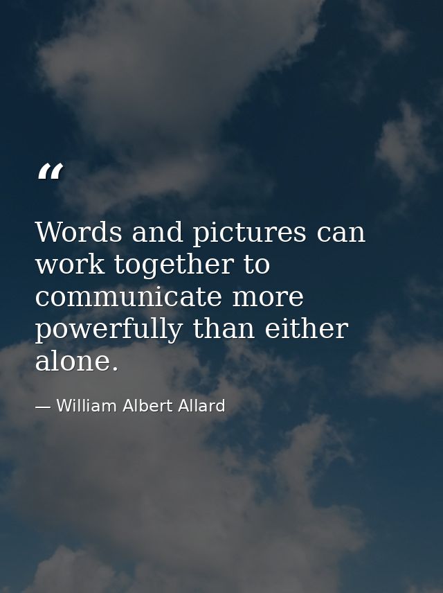 Words and pictures can work together to communicate more powerfully than either alone. — William Albert Allard