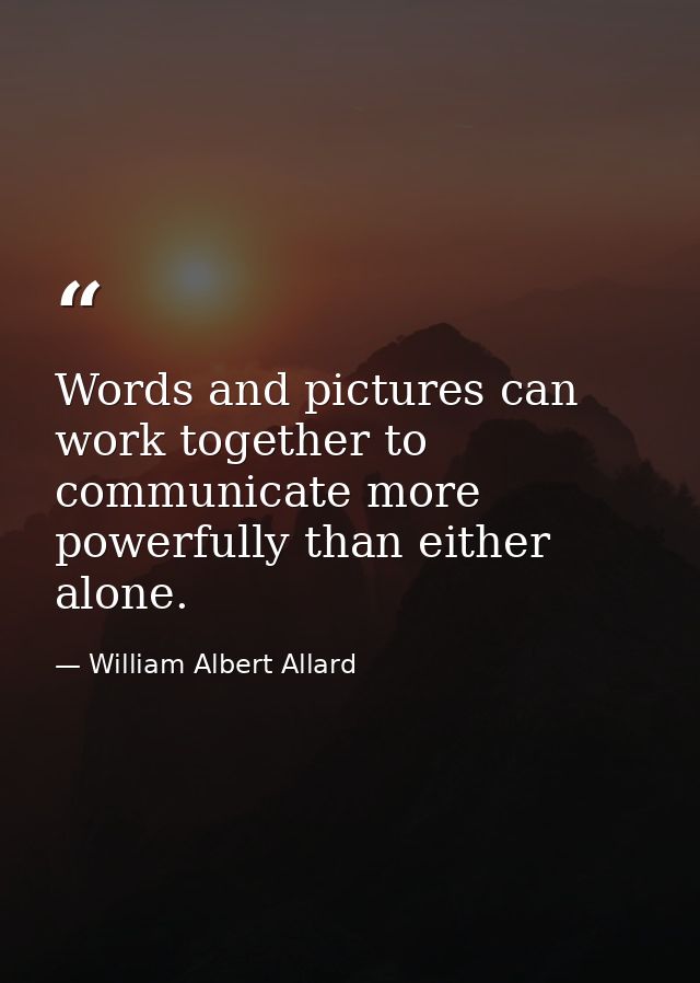 Words and pictures can work together to communicate more powerfully than either alone. — William Albert Allard