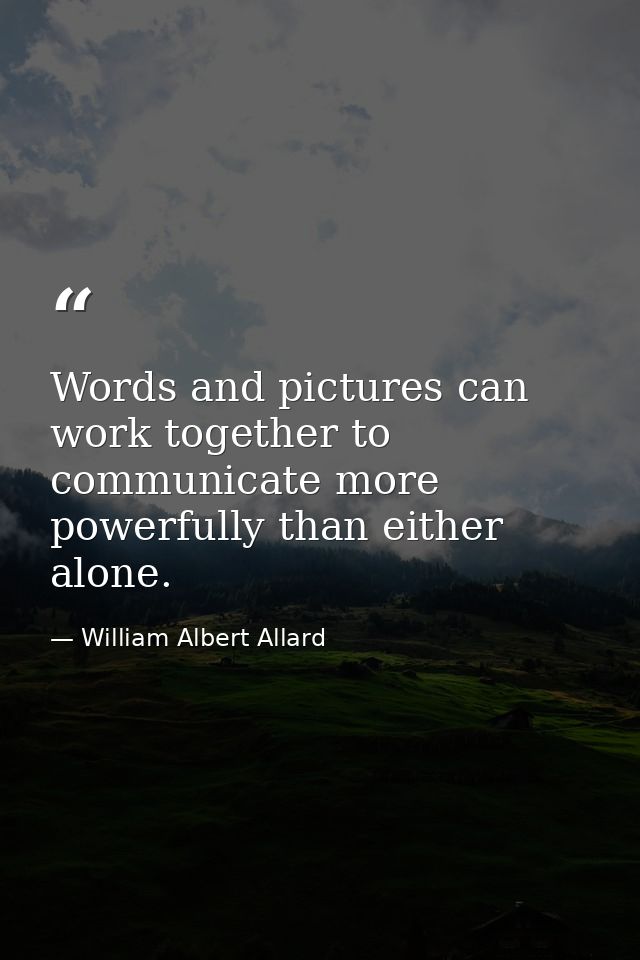 Words and pictures can work together to communicate more powerfully than either alone. — William Albert Allard