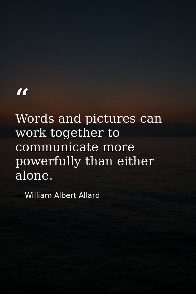 Words and pictures can work together to communicate more powerfully than either alone. — William Albert Allard