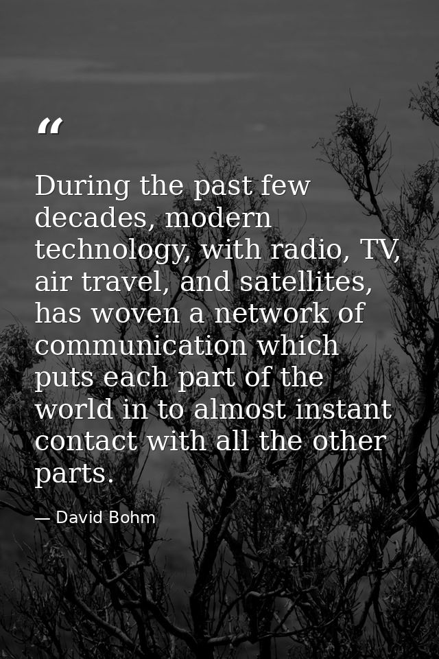 During the past few decades, modern technology, with radio, TV, air travel, and satellites, has woven a network of commu — David Bohm