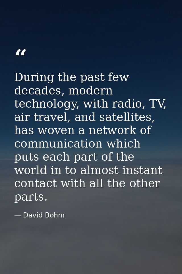 During the past few decades, modern technology, with radio, TV, air travel, and satellites, has woven a network of commu — David Bohm