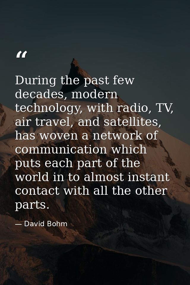 During the past few decades, modern technology, with radio, TV, air travel, and satellites, has woven a network of commu — David Bohm