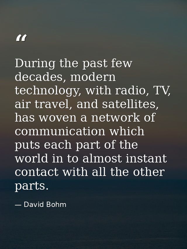 During the past few decades, modern technology, with radio, TV, air travel, and satellites, has woven a network of commu — David Bohm