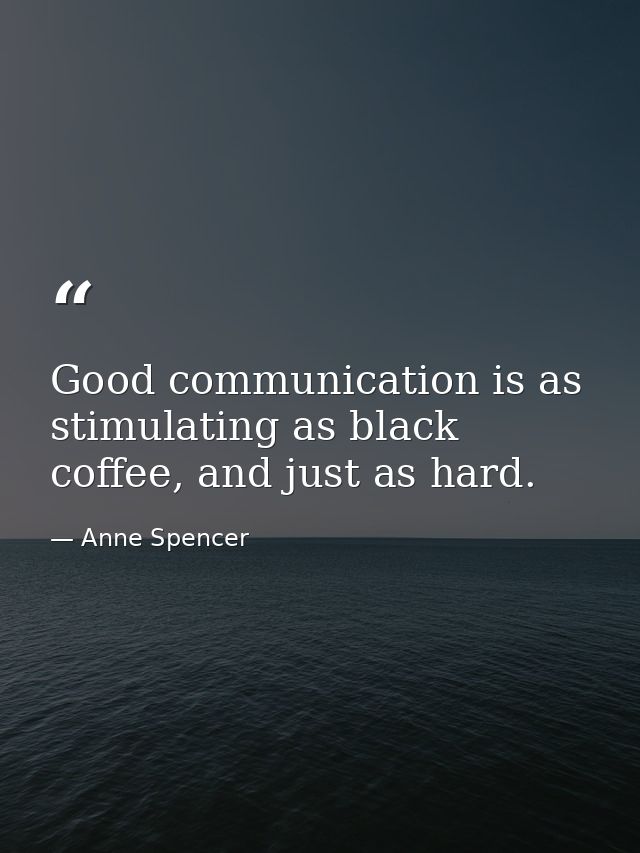 Good communication is as stimulating as black coffee, and just as hard. — Anne Spencer