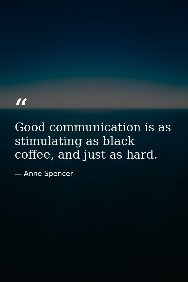 Good communication is as stimulating as black coffee, and just as hard. — Anne Spencer