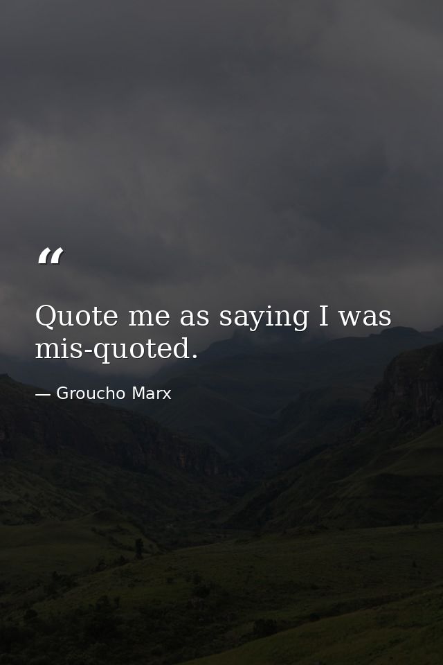 Quote me as saying I was mis-quoted. — Groucho Marx