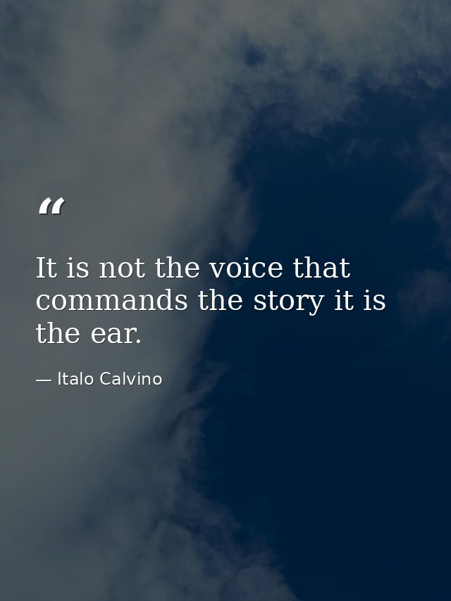 It is not the voice that commands the story it is the ear. — Italo Calvino