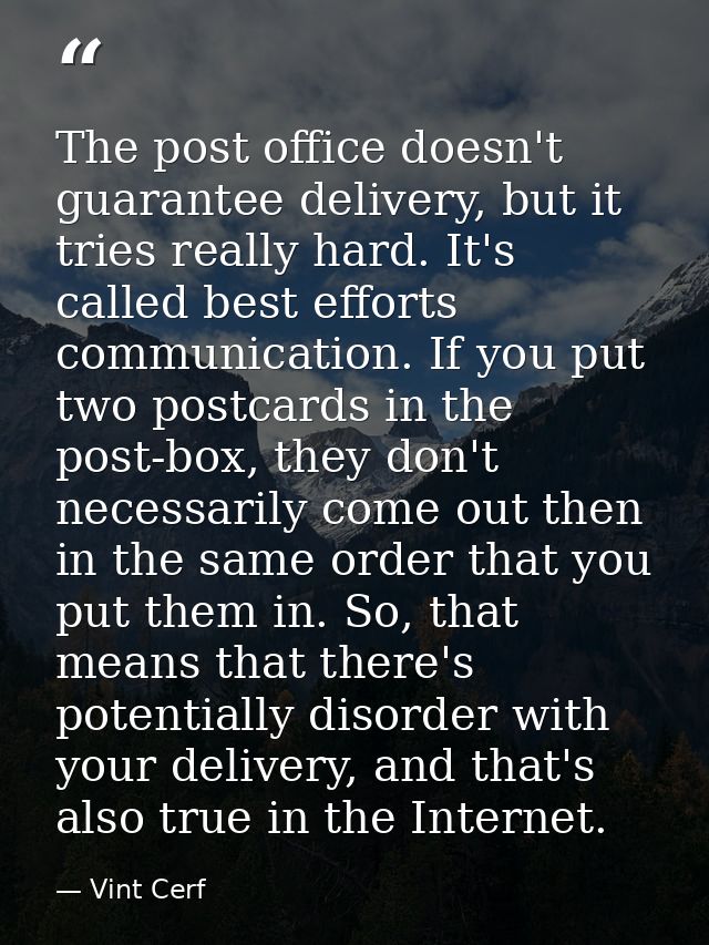 The post office doesn't guarantee delivery, but it tries really hard. It's called best efforts communication. If you put — Vint Cerf