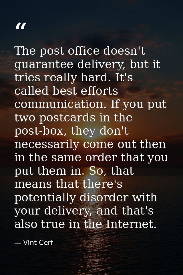 The post office doesn't guarantee delivery, but it tries really hard. It's called best efforts communication. If you put — Vint Cerf