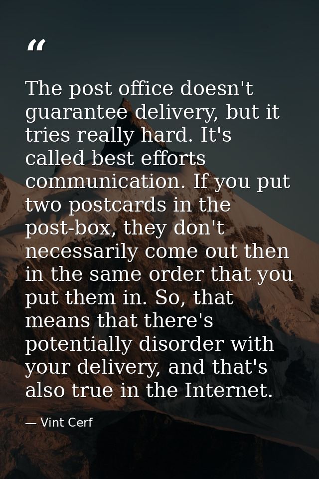 The post office doesn't guarantee delivery, but it tries really hard. It's called best efforts communication. If you put — Vint Cerf