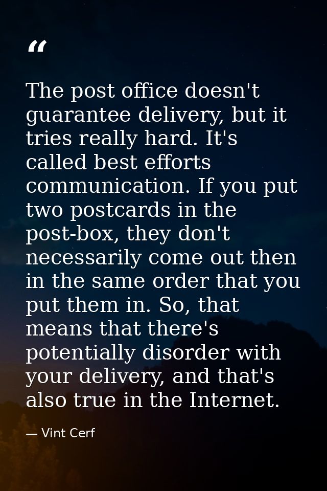The post office doesn't guarantee delivery, but it tries really hard. It's called best efforts communication. If you put — Vint Cerf