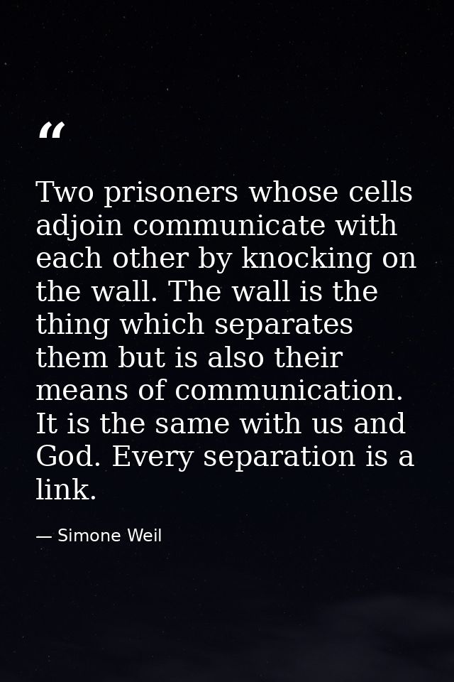 Two prisoners whose cells adjoin communicate with each other by knocking on the wall. The wall is the thing which separa — Simone Weil