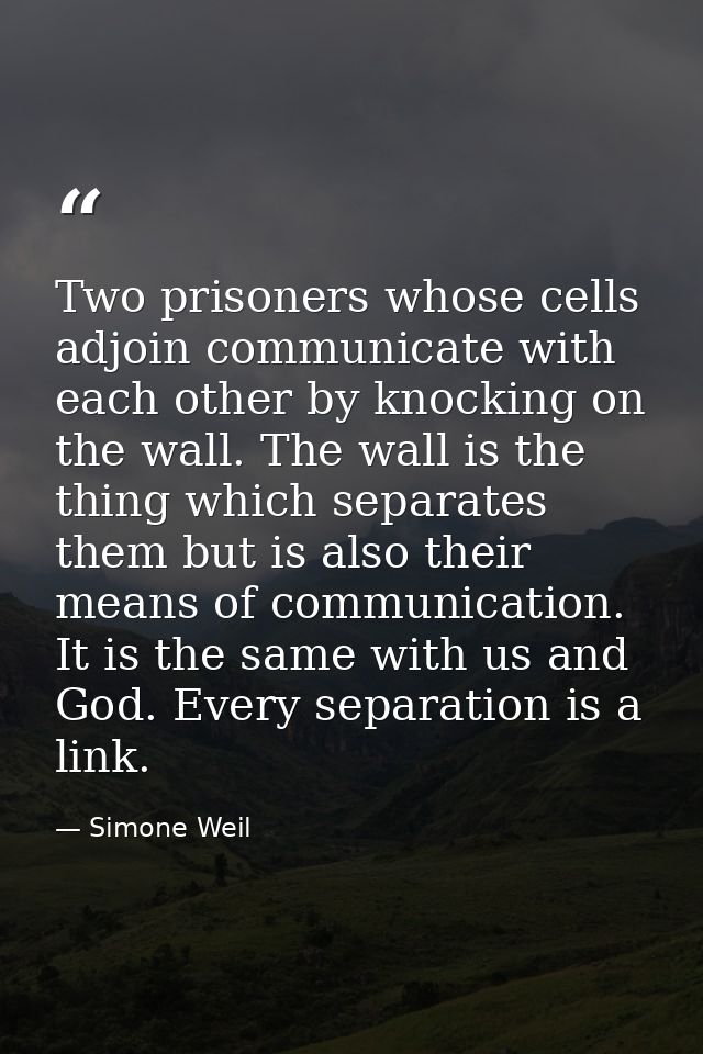 Two prisoners whose cells adjoin communicate with each other by knocking on the wall. The wall is the thing which separa — Simone Weil