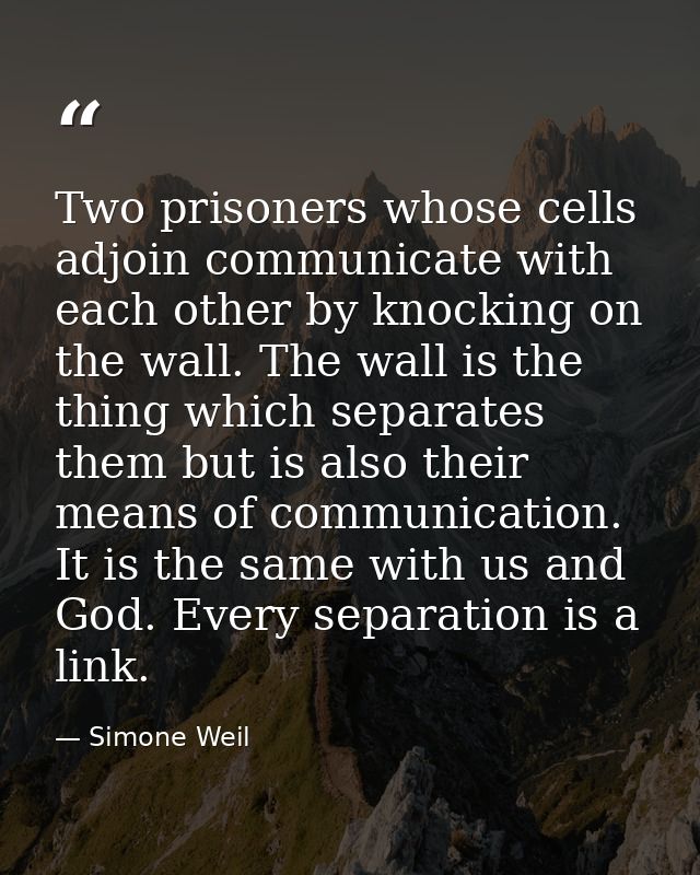 Two prisoners whose cells adjoin communicate with each other by knocking on the wall. The wall is the thing which separa — Simone Weil