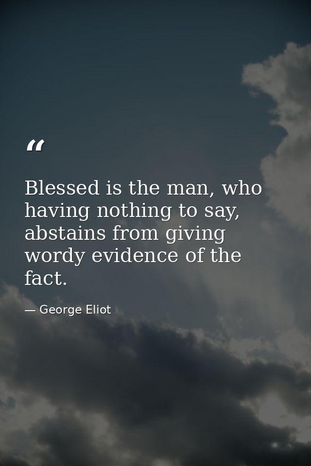Blessed is the man, who having nothing to say, abstains from giving wordy evidence of the fact. — George Eliot