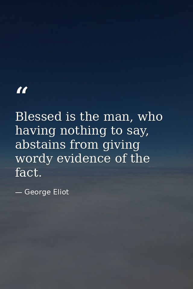 Blessed is the man, who having nothing to say, abstains from giving wordy evidence of the fact. — George Eliot