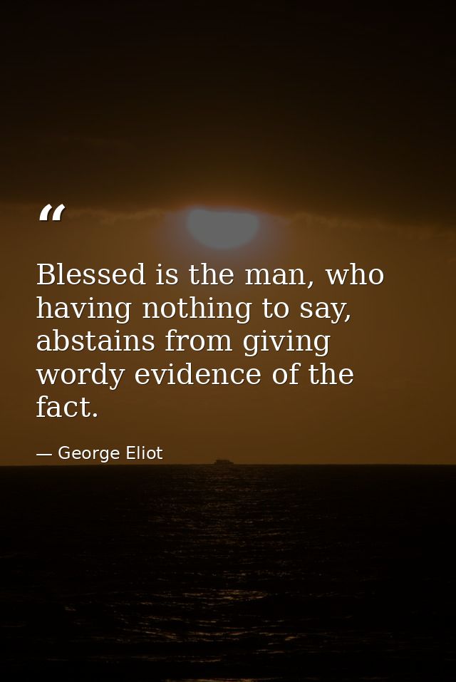 Blessed is the man, who having nothing to say, abstains from giving wordy evidence of the fact. — George Eliot