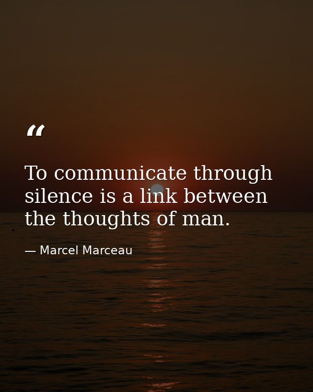 To communicate through silence is a link between the thoughts of man. — Marcel Marceau