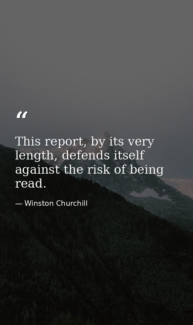 This report, by its very length, defends itself against the risk of being read. — Winston Churchill