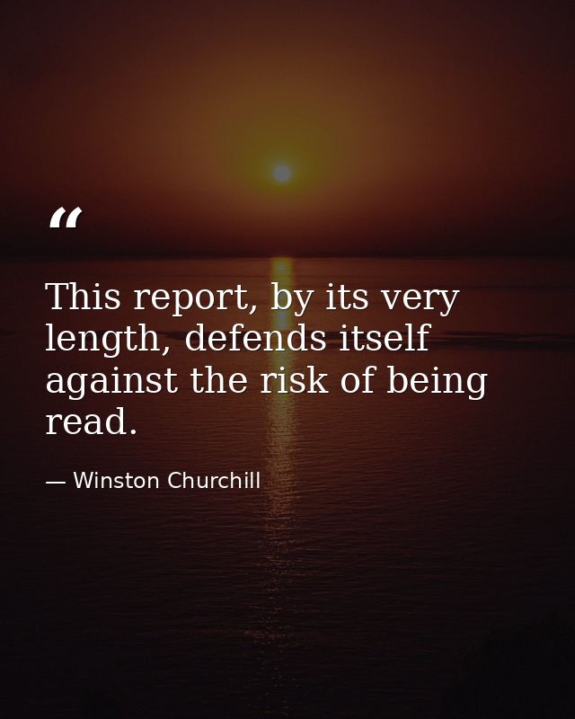 This report, by its very length, defends itself against the risk of being read. — Winston Churchill