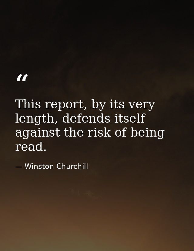This report, by its very length, defends itself against the risk of being read. — Winston Churchill